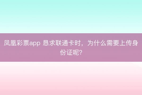凤凰彩票app 恳求联通卡时,为什么需要上传身份证呢?