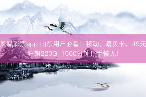 凤凰彩票app 山东用户必看！移动，扇贝卡，49元狂飙220G+1500分钟！手慢无！