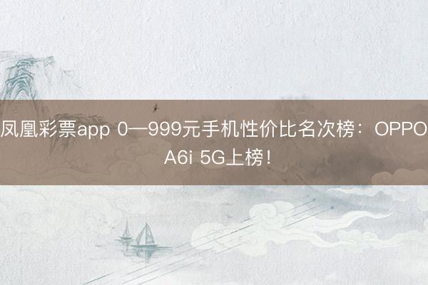 凤凰彩票app 0—999元手机性价比名次榜:OPPO A6i 5G上榜!