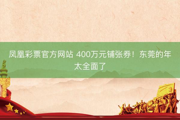 凤凰彩票官方网站 400万元铺张券!东莞的年太全面了
