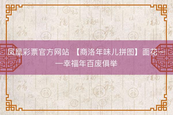 凤凰彩票官方网站 【商洛年味儿拼图】面花——幸福年百废俱举