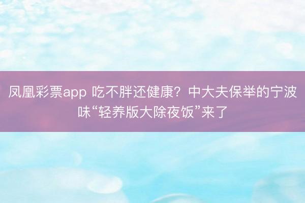 凤凰彩票app 吃不胖还健康？中大夫保举的宁波味“轻养版大除夜饭”来了