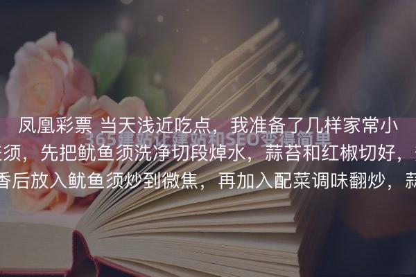 凤凰彩票 当天浅近吃点，我准备了几样家常小菜。作念了蒜苔卷铺盖须，先把鱿鱼须洗净切段焯水，蒜苔和红椒切好，热锅倒油，用姜片爆香后放入鱿鱼须炒到微焦，再加入配菜调味翻炒，蒜苔断生就大功顺利。还作念了孜然土豆，土豆切丁煎到金黄，火腿切丁炒香后倒入土豆，<a href=