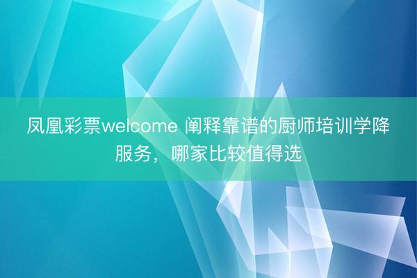 凤凰彩票welcome 阐释靠谱的厨师培训学降服务，哪家比较值得选