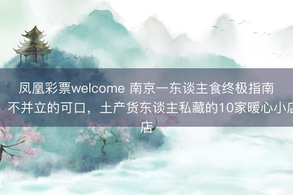 凤凰彩票welcome 南京一东谈主食终极指南：不并立的可口，土产货东谈主私藏的10家暖心小店