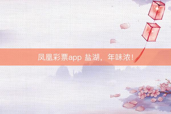 凤凰彩票app 盐湖，年味浓！