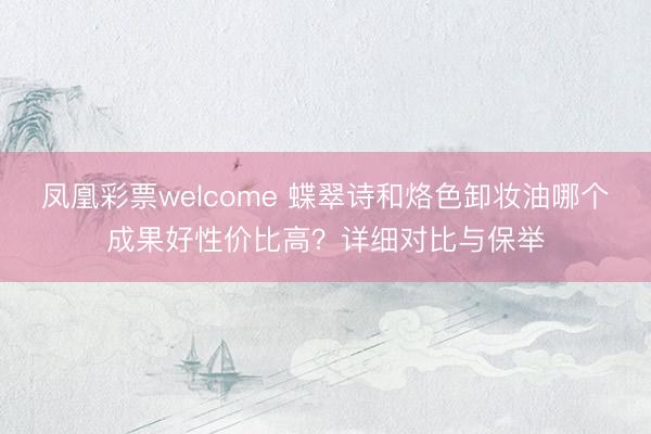 凤凰彩票welcome 蝶翠诗和烙色卸妆油哪个成果好性价比高?详细对比与保举