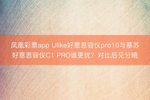 凤凰彩票app Ulike好意思容仪pro10与慕苏好意思容仪C1 PRO谁更优?对比后见分晓