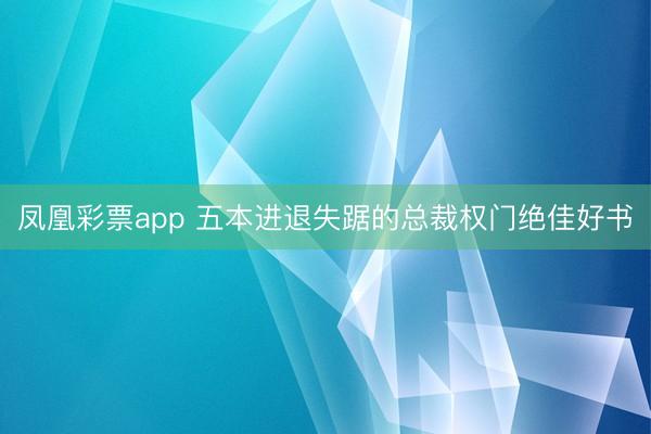 凤凰彩票app 五本进退失踞的总裁权门绝佳好书