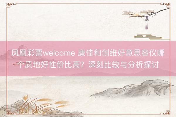 凤凰彩票welcome 康佳和创维好意思容仪哪个质地好性价比高？深刻比较与分析探讨