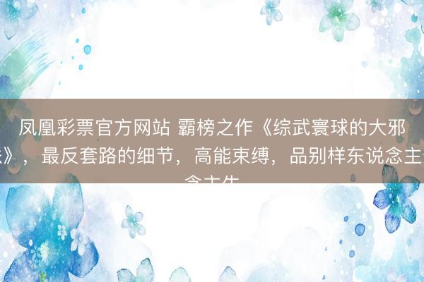 凤凰彩票官方网站 霸榜之作《综武寰球的大邪派》，最反套路的细节，高能束缚，品别样东说念主生