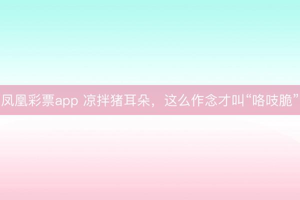 凤凰彩票app 凉拌猪耳朵,这么作念才叫“咯吱脆”
