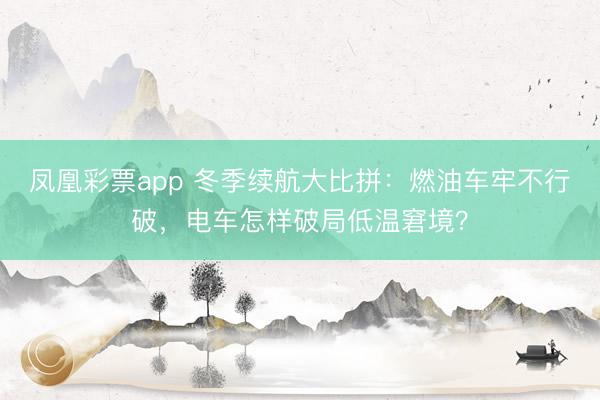 凤凰彩票app 冬季续航大比拼：燃油车牢不行破，电车怎样破局低温窘境？