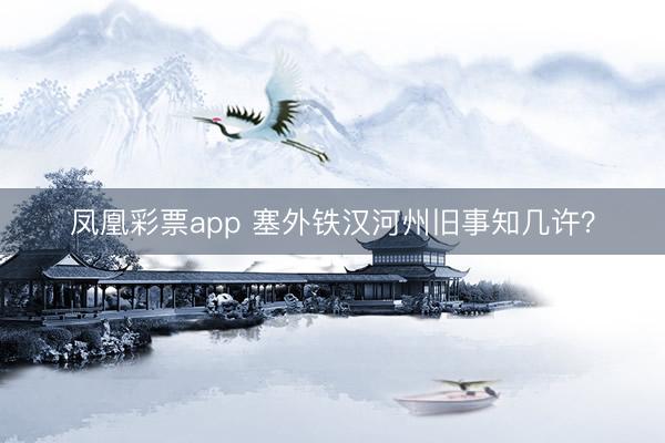 凤凰彩票app 塞外铁汉河州旧事知几许？