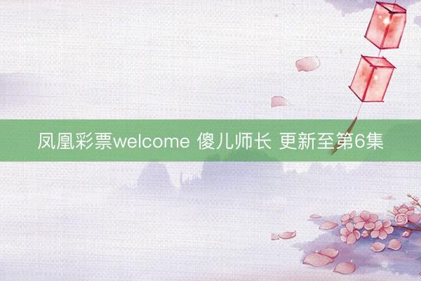 凤凰彩票welcome 傻儿师长 更新至第6集
