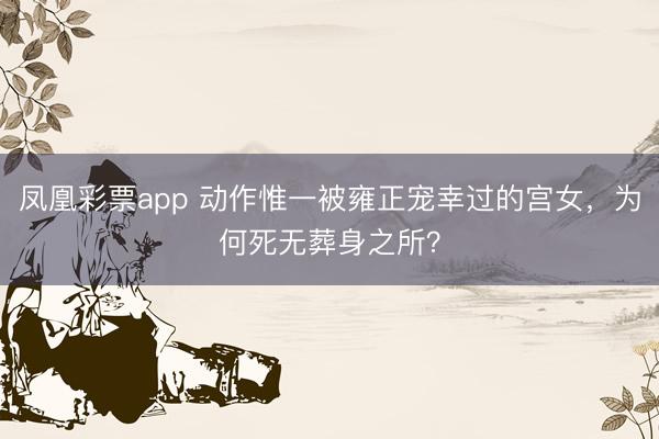 凤凰彩票app 动作惟一被雍正宠幸过的宫女，为何死无葬身之所？