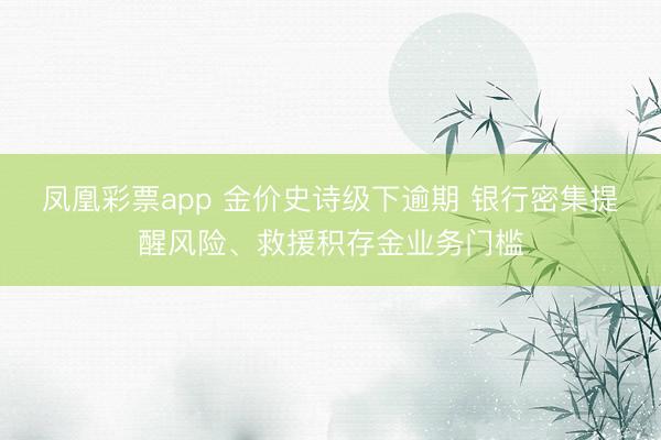 凤凰彩票app 金价史诗级下逾期 银行密集提醒风险、救援积存金业务门槛