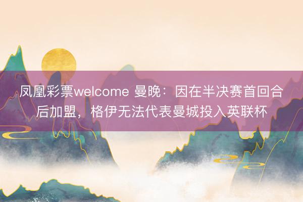 凤凰彩票welcome 曼晚:因在半决赛首回合后加盟,格伊无法代表曼城投入英联杯