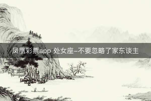 凤凰彩票app 处女座-不要忽略了家东谈主