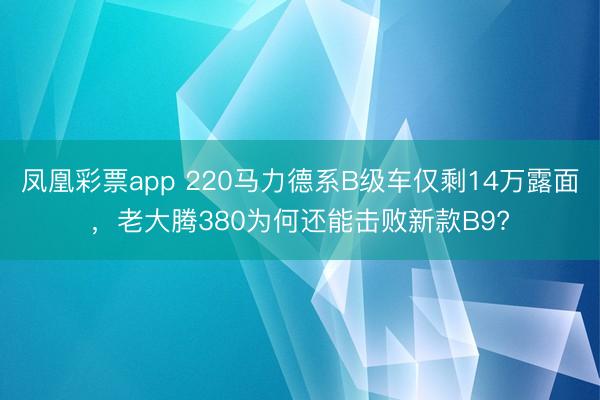 凤凰彩票app 220马力德系B级车仅剩14万露面,老大腾380为何还能击败新款B9?