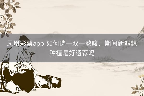 凤凰彩票app 如何选一双一教唆,期间新遐想种植是好遴荐吗