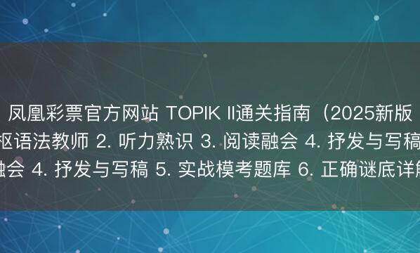 凤凰彩票官方网站 TOPIK II通关指南(2025新版) 本色包括: 1. 中枢语法教师 2. 听力熟识 3. 阅读融会 4. 抒发与写稿 5. 实战模考题库 6. 正确谜底详解 7. O