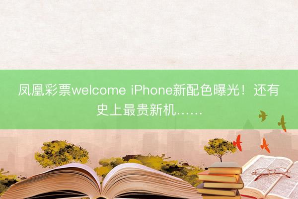 凤凰彩票welcome iPhone新配色曝光！还有史上最贵新机……