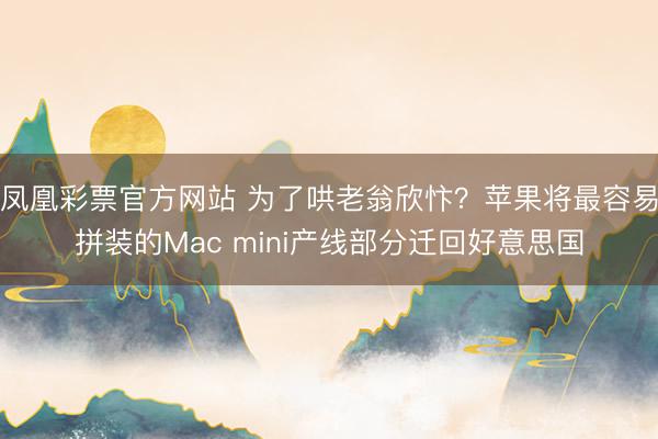 凤凰彩票官方网站 为了哄老翁欣忭?苹果将最容易拼装的Mac mini产线部分迁回好意思国