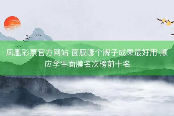 凤凰彩票官方网站 面膜哪个牌子成果最好用 顺应学生面膜名次榜前十名