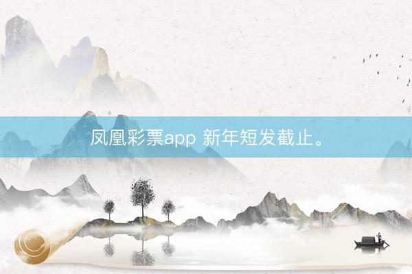 凤凰彩票app 新年短发截止<a href=