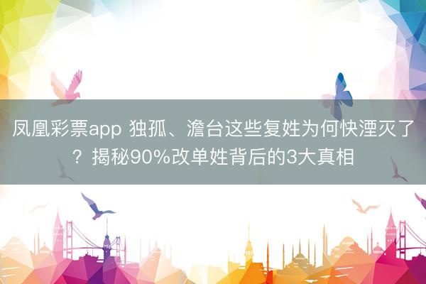 凤凰彩票app 独孤、澹台这些复姓为何快湮灭了？揭秘90%改单姓背后的3大真相