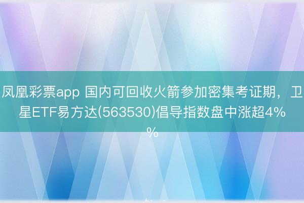凤凰彩票app 国内可回收火箭参加密集考证期，卫星ETF易方达(563530)倡导指数盘中涨超4%