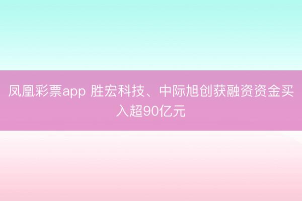 凤凰彩票app 胜宏科技、中际旭创获融资资金买入超90亿元