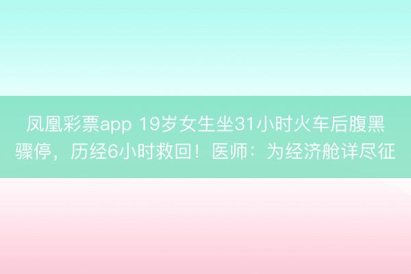 凤凰彩票app 19岁女生坐31小时火车后腹黑骤停，历经6小时救回！医师：为经济舱详尽征