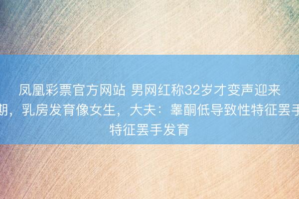 凤凰彩票官方网站 男网红称32岁才变声迎来芳华期,乳房发育像女生,大夫:睾酮低导致性特征罢手发育