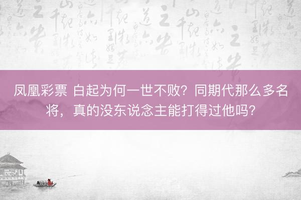 凤凰彩票 白起为何一世不败？同期代那么多名将，真的没东说念主能打得过他吗？