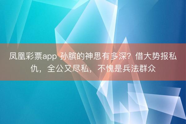 凤凰彩票app 孙膑的神思有多深?借大势报私仇,全公又尽私,不愧是兵法群众