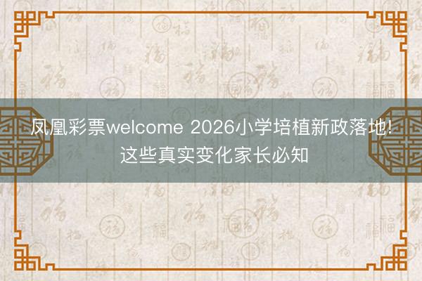 凤凰彩票welcome 2026小学培植新政落地! 这些真实变化家长必知