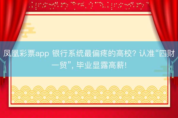 凤凰彩票app 银行系统最偏疼的高校? 认准“四财一贸”， 毕业显露高薪!