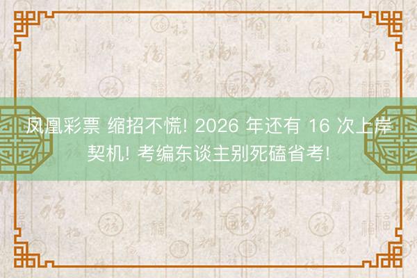 凤凰彩票 缩招不慌! 2026 年还有 16 次上岸契机! 考编东谈主别死磕省考!