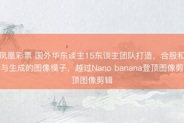 凤凰彩票 国外华东谈主15东谈主团队打造,合股和会与生成的图像模子,越过Nano banana登顶图像剪辑