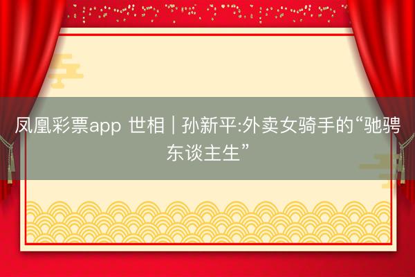 凤凰彩票app 世相 | 孙新平:外卖女骑手的“驰骋东谈主生”
